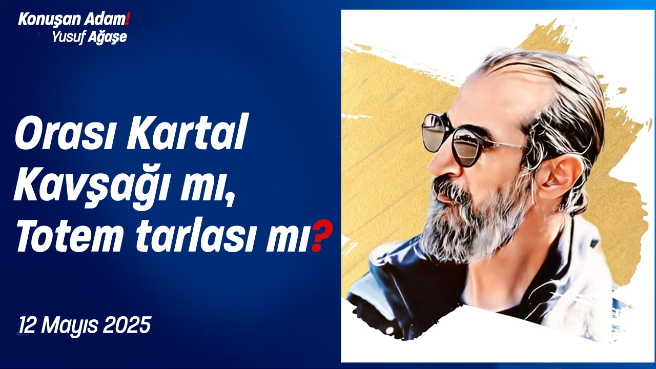 Konuşan Adam Yusuf Ağaşe soruyor! Orası Kartal Kavşağı mı yoksa totem tarlası mı?