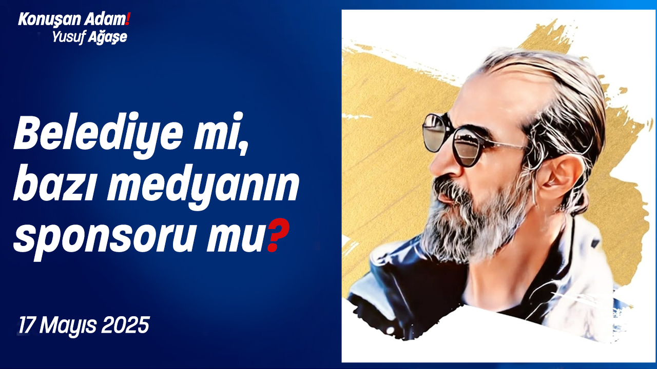 Konuşan Adam Yusuf Ağaşe soruyor! Belediye mi, bazı medya kuruluşlarının sponsoru mu?